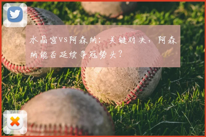 水晶宫vs阿森纳：关键对决，阿森纳能否延续争冠势头？