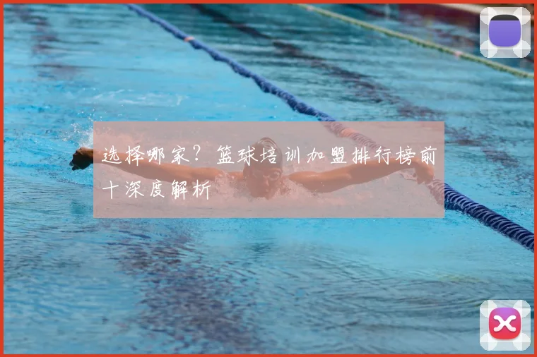 选择哪家？篮球培训加盟排行榜前十深度解析