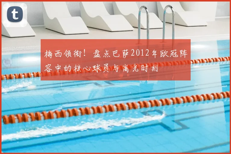 梅西领衔!盘点巴萨2012年欧冠阵容中的核心球员与高光时刻
