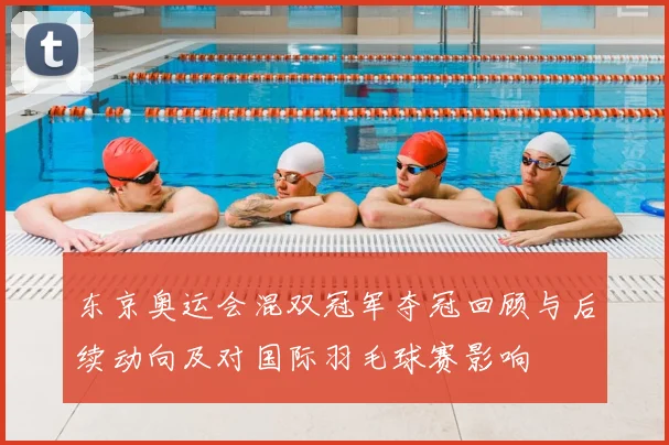 东京奥运会混双冠军夺冠回顾与后续动向及对国际羽毛球赛影响