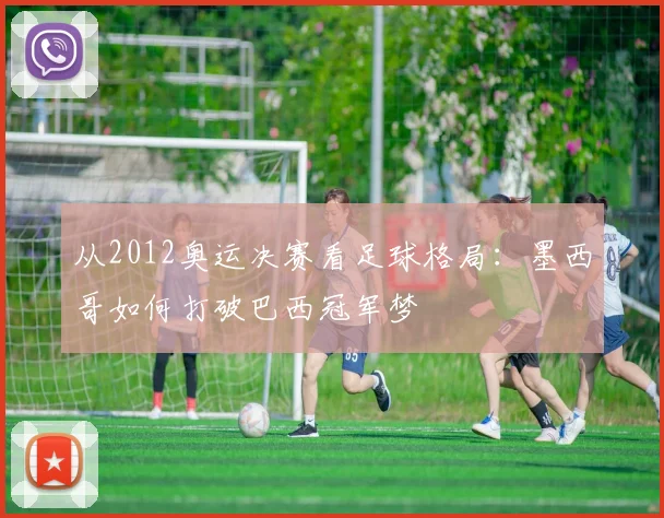 从2012奥运决赛看足球格局：墨西哥如何打破巴西冠军梦