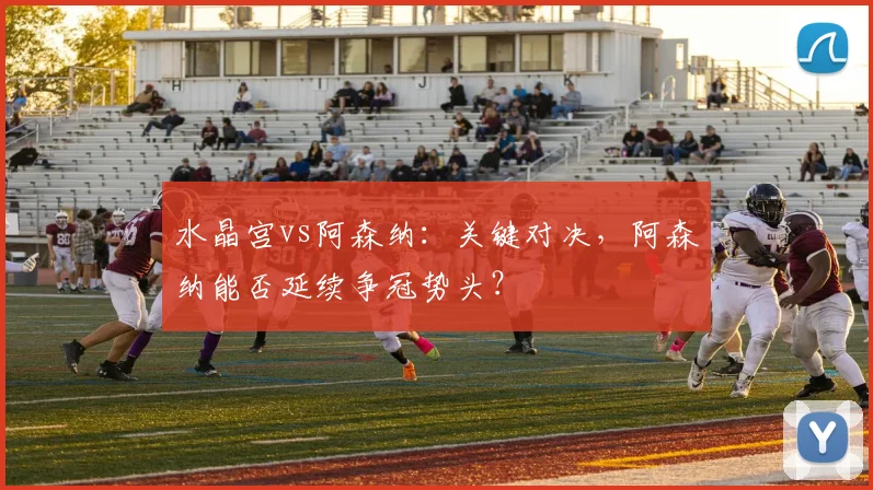 水晶宫vs阿森纳:关键对决,阿森纳能否延续争冠势头?