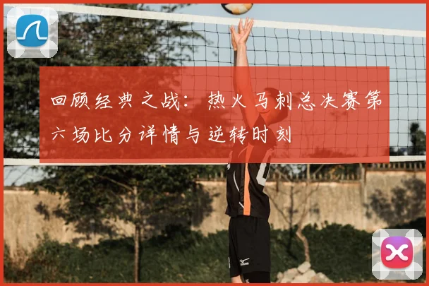 回顾经典之战：热火马刺总决赛第六场比分详情与逆转时刻