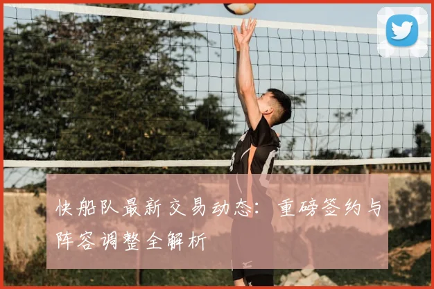 快船队最新交易动态:重磅签约与阵容调整全解析