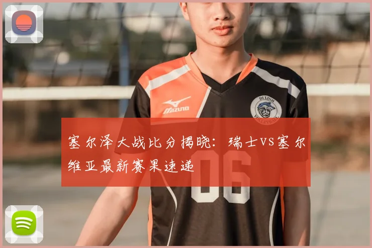 塞尔泽大战比分揭晓：瑞士vs塞尔维亚最新赛果速递