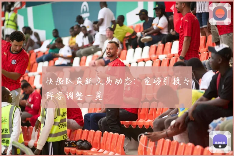 快船队最新交易动态:重磅引援与阵容调整一览