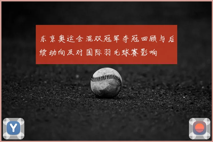 东京奥运会混双冠军夺冠回顾与后续动向及对国际羽毛球赛影响