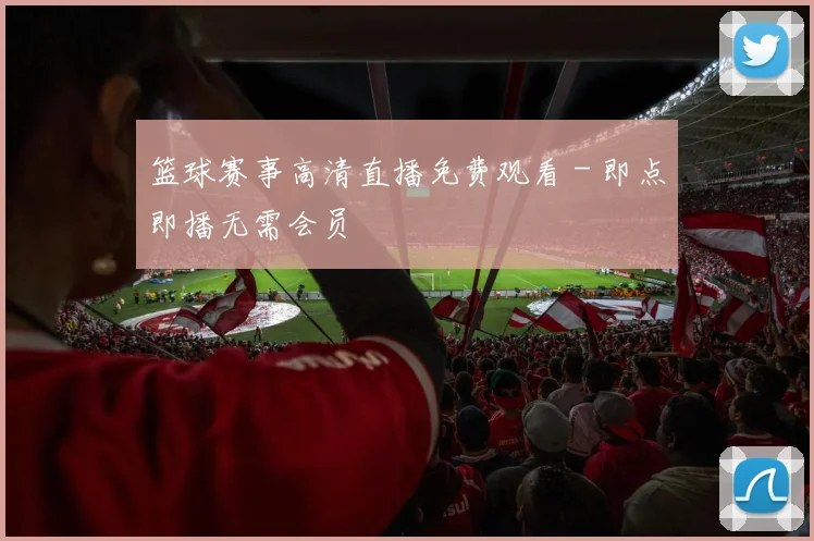 篮球赛事高清直播免费观看 - 即点即播无需会员