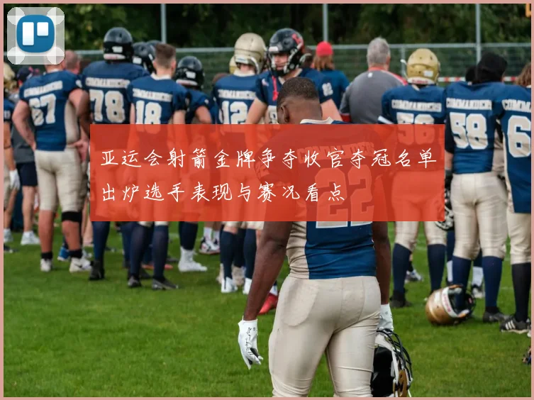 亚运会射箭金牌争夺收官夺冠名单出炉选手表现与赛况看点