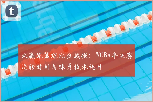 大赢家篮球比分战报:WCBA半决赛逆转时刻与球员技术统计
