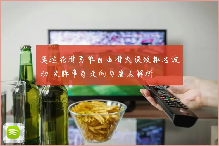 奥运花滑男单自由滑失误致排名波动 奖牌争夺走向与看点解析