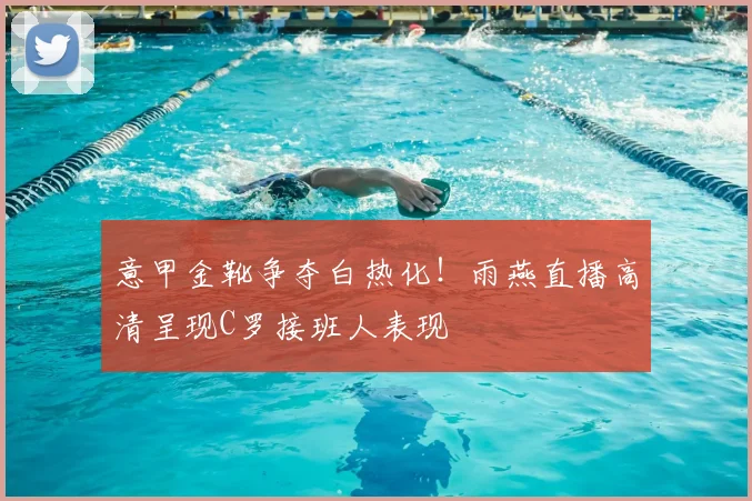 意甲金靴争夺白热化!雨燕直播高清呈现C罗接班人表现