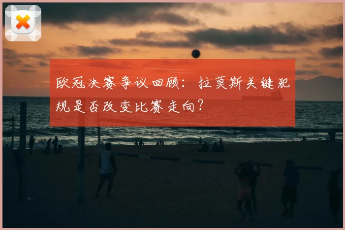 欧冠决赛争议回顾:拉莫斯关键犯规是否改变比赛走向?