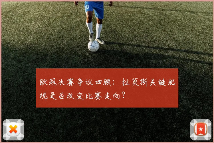 欧冠决赛争议回顾:拉莫斯关键犯规是否改变比赛走向?