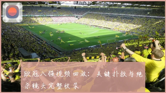 欧冠八强视频回放：关键扑救与绝杀镜头完整收录