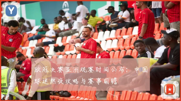 欧冠决赛亚洲观赛时间公布:中国球迷熬夜攻略与赛事前瞻