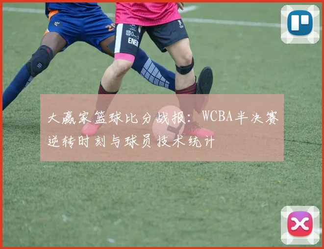 大赢家篮球比分战报:WCBA半决赛逆转时刻与球员技术统计