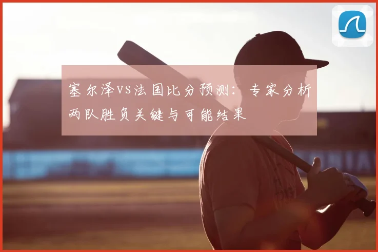 塞尔泽vs法国比分预测：专家分析两队胜负关键与可能结果