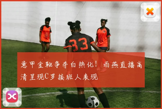 意甲金靴争夺白热化!雨燕直播高清呈现C罗接班人表现