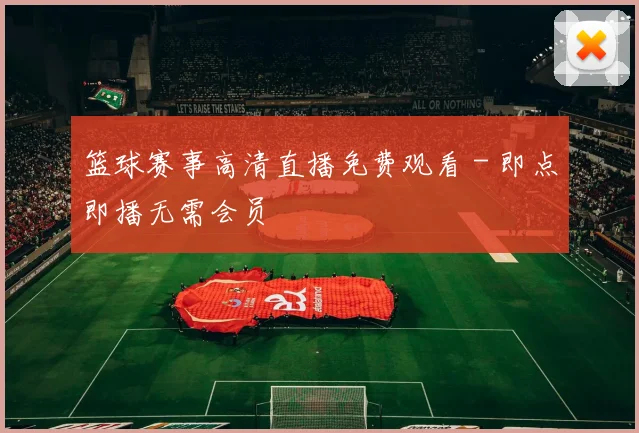 篮球赛事高清直播免费观看 - 即点即播无需会员