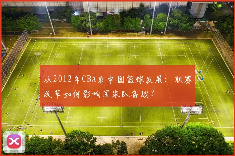 从2012年CBA看中国篮球发展:联赛改革如何影响国家队备战?